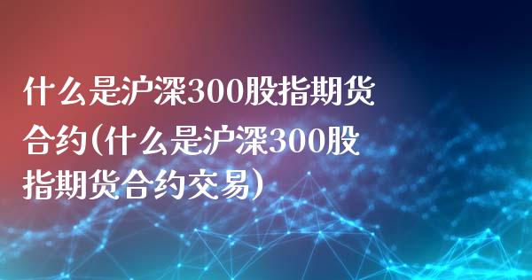 什么是沪深300股指期货合约(什么是沪深300股指期货合约交易)