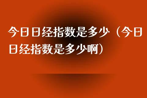 今日日经指数是多少（今日日经指数是多少啊）