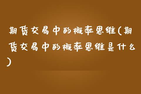 期货交易中的概率思维(期货交易中的概率思维是什么)