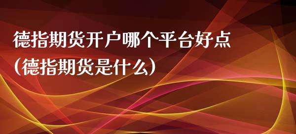 德指期货开户哪个平台好点(德指期货是什么)