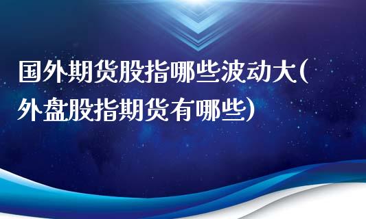 国外期货股指哪些波动大(外盘股指期货有哪些)_https://www.boyangwujin.com_纳指期货_第1张