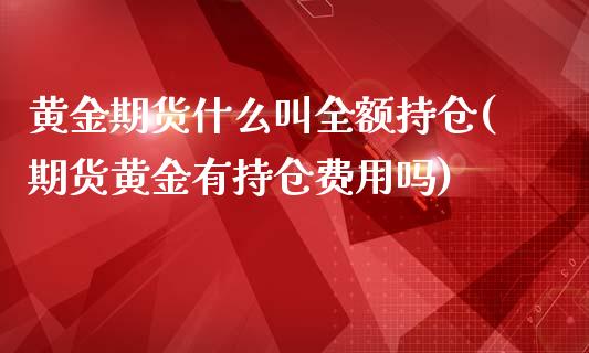 黄金期货什么叫全额持仓(期货黄金有持仓费用吗)