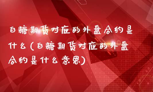 白糖期货对应的外盘合约是什么(白糖期货对应的外盘合约是什么意思)