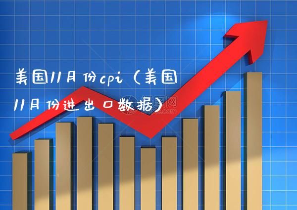 美国11月份cpi（美国11月份进出口数据）