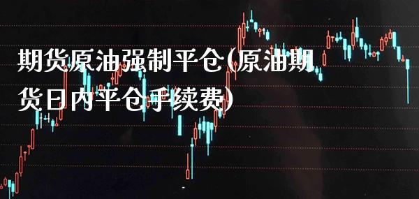 期货原油强制平仓(原油期货日内平仓手续费)