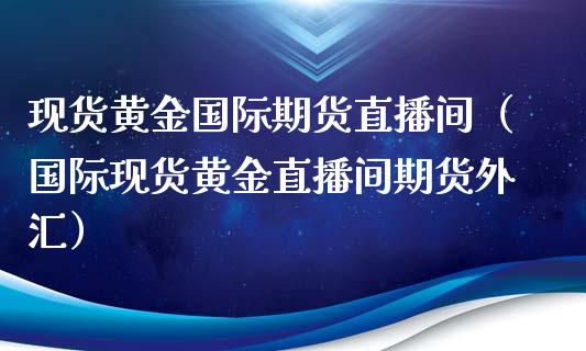 现货黄金国际期货直播间（国际现货黄金直播间期货外汇）_https://www.boyangwujin.com_期货直播间_第1张