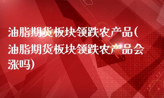 油脂期货板块领跌农产品(油脂期货板块领跌农产品会涨吗)