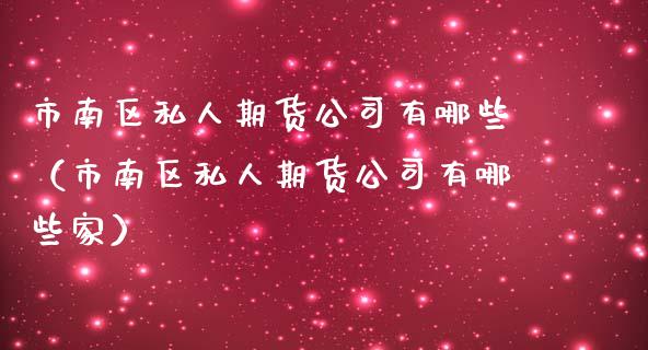 市南区私人期货公司有哪些（市南区私人期货公司有哪些家）