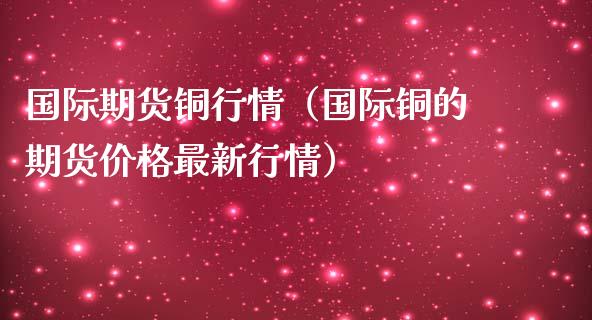 国际期货铜行情（国际铜的期货价格最新行情）