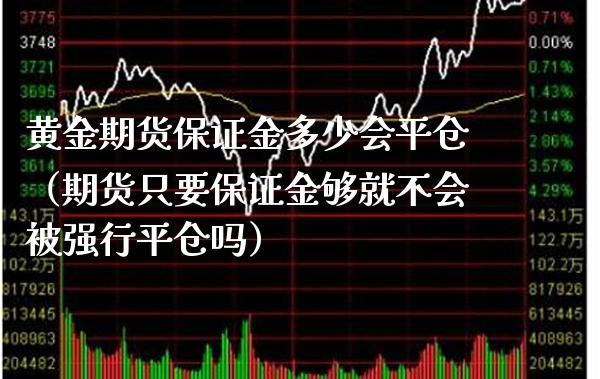 黄金期货保证金多少会平仓（期货只要保证金够就不会被强行平仓吗）