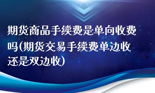 期货商品手续费是单向收费吗(期货交易手续费单边收还是双边收)