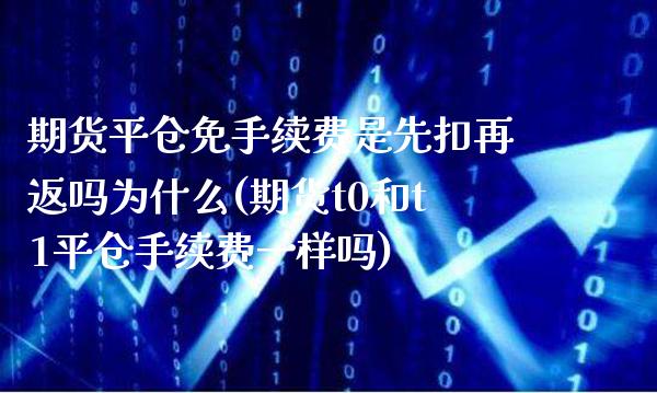 期货平仓免手续费是先扣再返吗为什么(期货t0和t1平仓手续费一样吗)