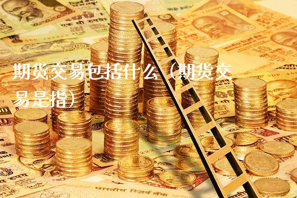 期货交易包括什么（期货交易是指）_https://www.boyangwujin.com_黄金期货_第1张