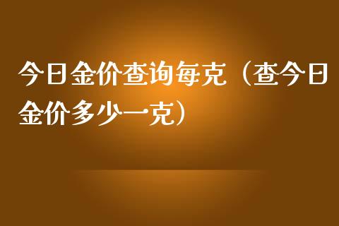 今日金价查询每克（查今日金价多少一克）_https://www.boyangwujin.com_道指期货_第1张