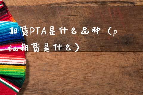 期货PTA是什么品种（pta期货是什么）_https://www.boyangwujin.com_道指期货_第1张