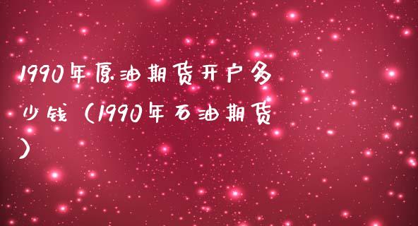 1990年原油期货开户多少钱（1990年石油期货）