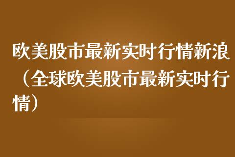 欧美股市最新实时行情新浪（全球欧美股市最新实时行情）