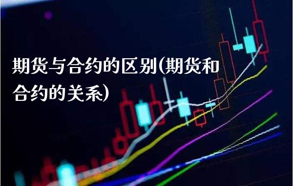 期货与合约的区别(期货和合约的关系)_https://www.boyangwujin.com_期货直播间_第1张