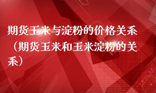 期货玉米与淀粉的价格关系（期货玉米和玉米淀粉的关系）_https://www.boyangwujin.com_期货直播间_第1张