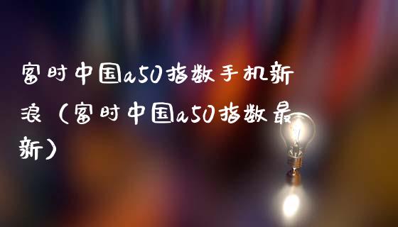 富时中国a50指数手机新浪（富时中国a50指数最新）