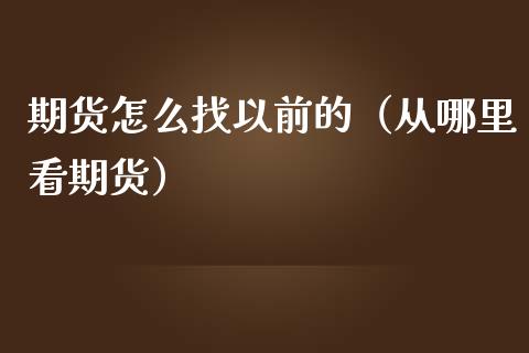 期货怎么找以前的（从哪里看期货）