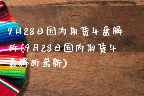 9月28日国内期货午盘解析(9月28日国内期货午盘解析最新)