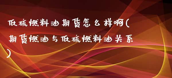 低硫燃料油期货怎么样啊(期货燃油与低硫燃料油关系)