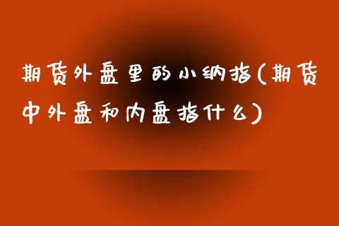 期货外盘里的小纳指(期货中外盘和内盘指什么)