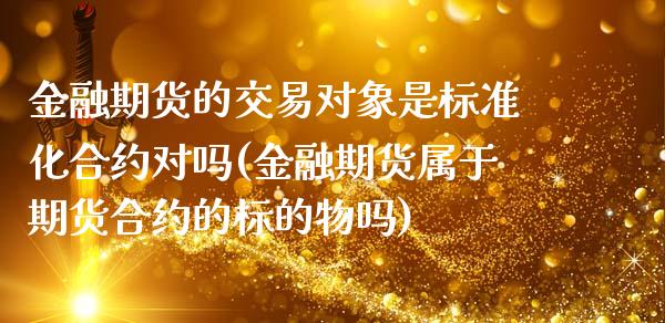 金融期货的交易对象是标准化合约对吗(金融期货属于期货合约的标的物吗)