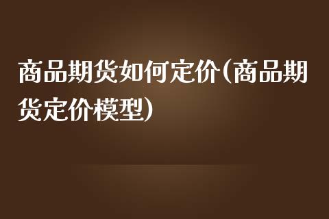 商品期货如何定价(商品期货定价模型)