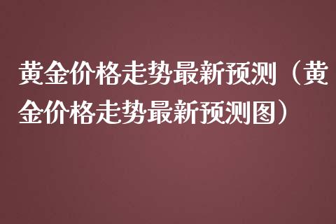 黄金价格走势最新预测（黄金价格走势最新预测图）