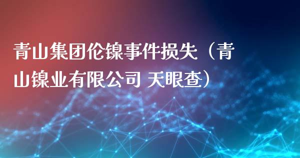 青山集团伦镍事件损失（青山镍业有限公司 天眼查）_https://www.boyangwujin.com_白银期货_第1张