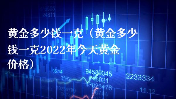 黄金多少钱一克（黄金多少钱一克2022年今天黄金价格）