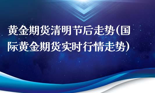 黄金期货清明节后走势(国际黄金期货实时行情走势)_https://www.boyangwujin.com_恒指期货_第1张