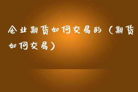 企业期货如何交易的（期货如何交易）_https://www.boyangwujin.com_期货直播间_第1张