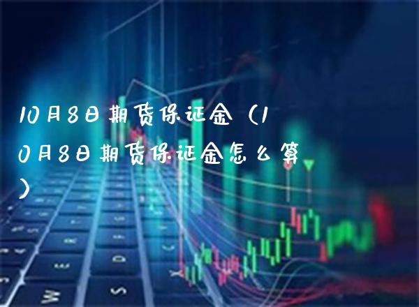 10月8日期货保证金（10月8日期货保证金怎么算）_https://www.boyangwujin.com_期货直播间_第1张