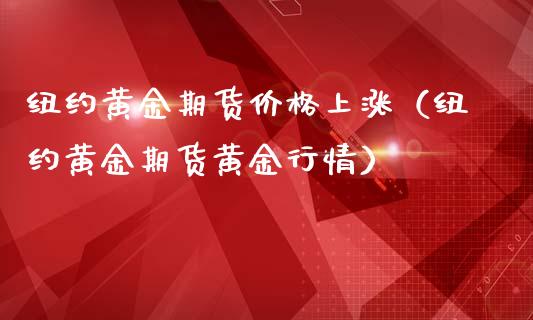 纽约黄金期货价格上涨（纽约黄金期货黄金行情）_https://www.boyangwujin.com_期货直播间_第1张