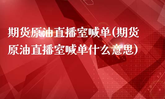 期货原油直播室喊单(期货原油直播室喊单什么意思)