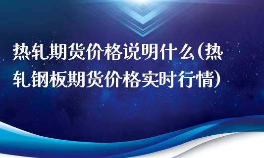 热轧期货价格说明什么(热轧钢板期货价格实时行情)_https://www.boyangwujin.com_黄金期货_第1张