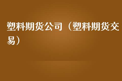 塑料期货公司（塑料期货交易）_https://www.boyangwujin.com_期货直播间_第1张