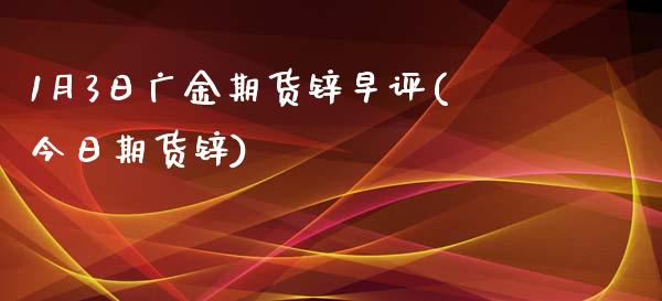 1月3日广金期货锌早评(今日期货锌)_https://www.boyangwujin.com_期货直播间_第1张