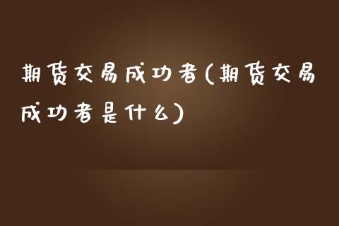 期货交易成功者(期货交易成功者是什么)