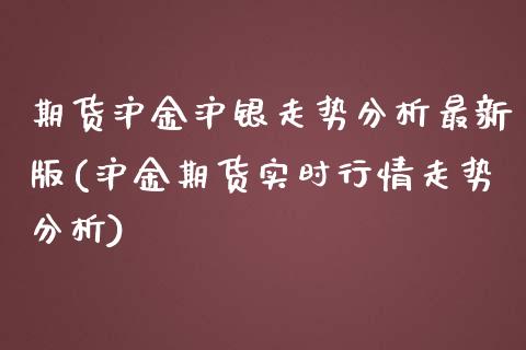 期货沪金沪银走势分析最新版(沪金期货实时行情走势分析)