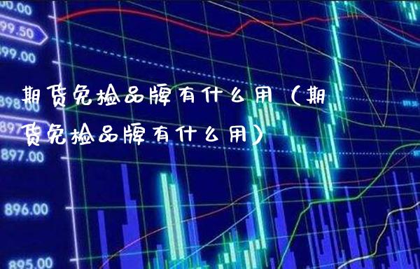 期货免检品牌有什么用（期货免检品牌有什么用）