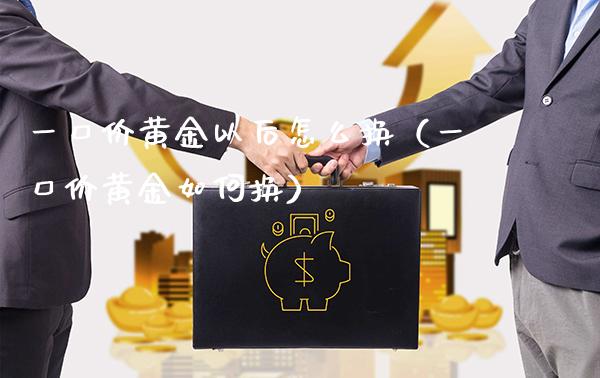 一口价黄金以后怎么换（一口价黄金如何换）