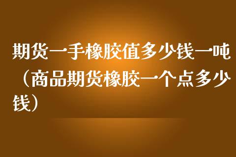 期货一手橡胶值多少钱一吨（商品期货橡胶一个点多少钱）