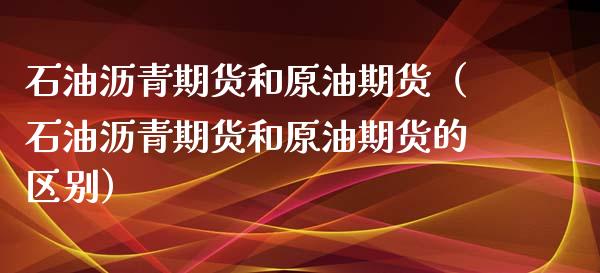 石油沥青期货和原油期货（石油沥青期货和原油期货的区别）_https://www.boyangwujin.com_期货直播间_第1张