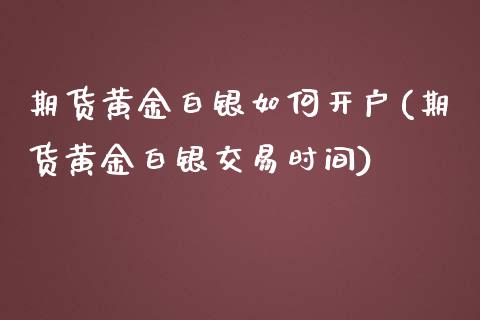 期货黄金白银如何开户(期货黄金白银交易时间)