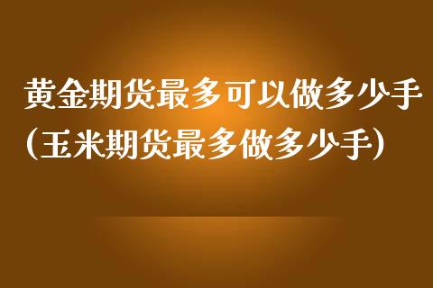 黄金期货最多可以做多少手(玉米期货最多做多少手)