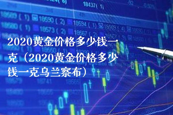 2020黄金价格多少钱一克（2020黄金价格多少钱一克乌兰察布）